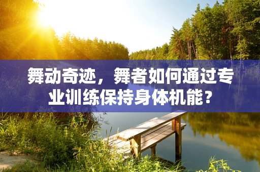 舞动奇迹，舞者如何通过专业训练保持身体机能？