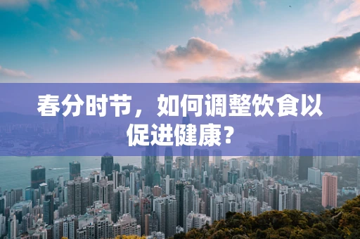春分时节，如何调整饮食以促进健康？