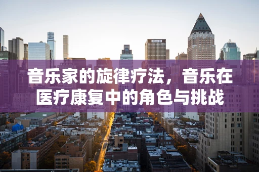 音乐家的旋律疗法，音乐在医疗康复中的角色与挑战