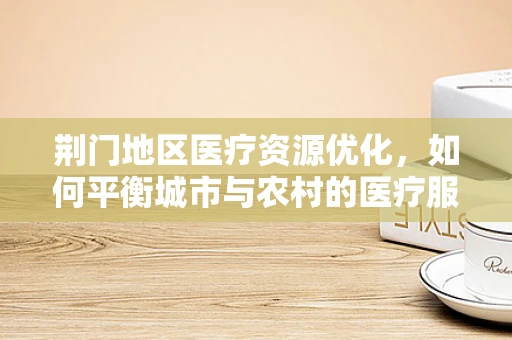 荆门地区医疗资源优化，如何平衡城市与农村的医疗服务？