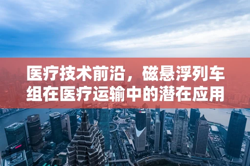 医疗技术前沿，磁悬浮列车组在医疗运输中的潜在应用？
