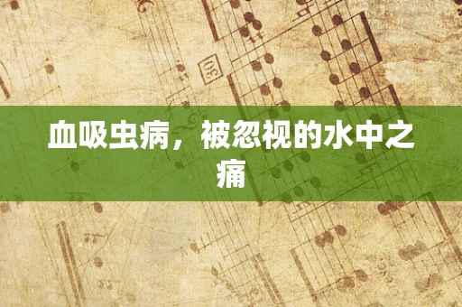 血吸虫病，被忽视的水中之痛