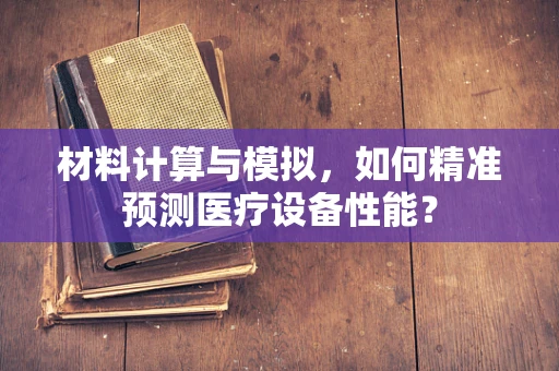 材料计算与模拟，如何精准预测医疗设备性能？