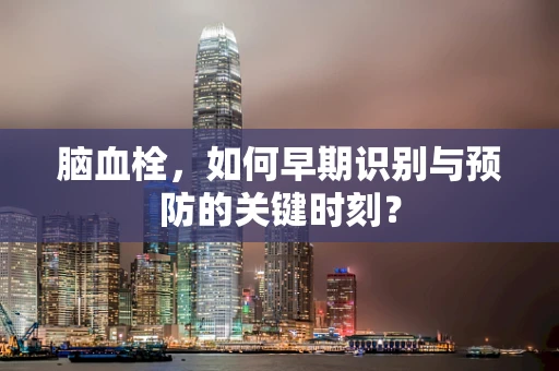 脑血栓，如何早期识别与预防的关键时刻？