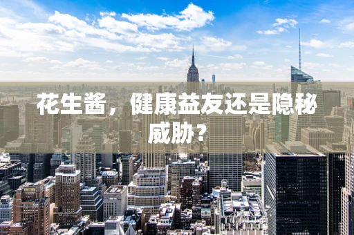 花生酱，健康益友还是隐秘威胁？