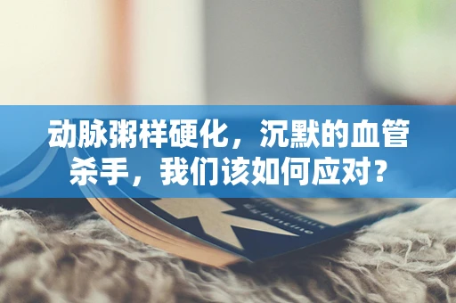 动脉粥样硬化，沉默的血管杀手，我们该如何应对？