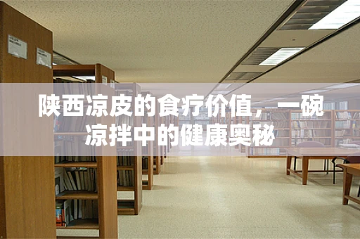 陕西凉皮的食疗价值，一碗凉拌中的健康奥秘