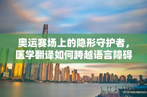 奥运赛场上的隐形守护者，医学翻译如何跨越语言障碍？