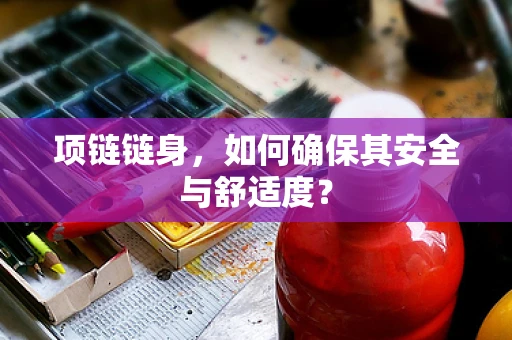 项链链身，如何确保其安全与舒适度？
