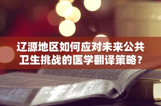 辽源地区如何应对未来公共卫生挑战的医学翻译策略？