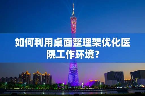 如何利用桌面整理架优化医院工作环境？