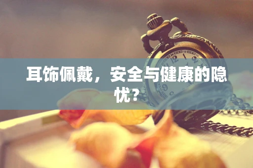 耳饰佩戴，安全与健康的隐忧？