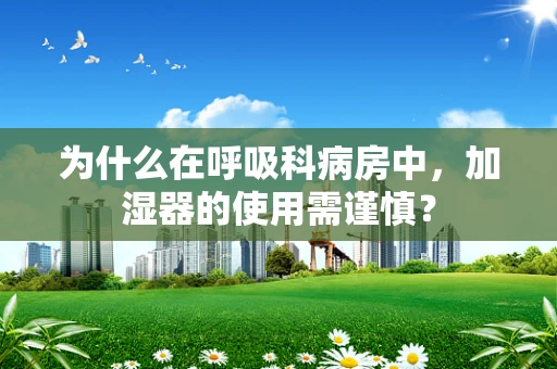 为什么在呼吸科病房中，加湿器的使用需谨慎？