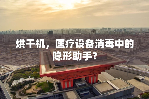 烘干机，医疗设备消毒中的隐形助手？