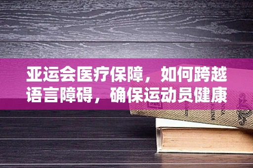 亚运会医疗保障，如何跨越语言障碍，确保运动员健康？