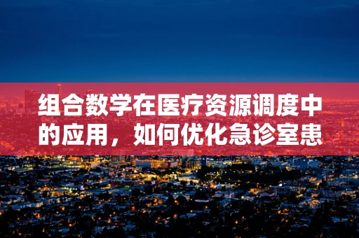 组合数学在医疗资源调度中的应用，如何优化急诊室患者分配？