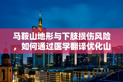 马鞍山地形与下肢损伤风险，如何通过医学翻译优化山区医疗救助？