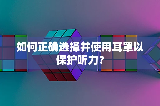如何正确选择并使用耳罩以保护听力？