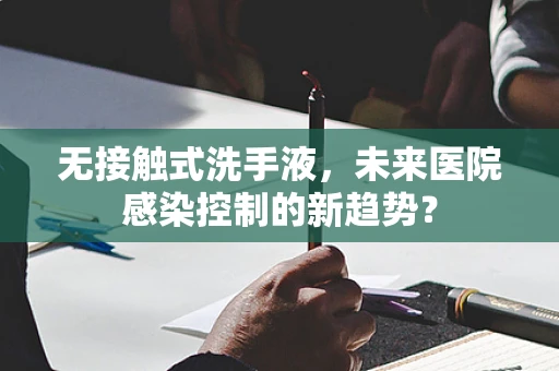 无接触式洗手液，未来医院感染控制的新趋势？