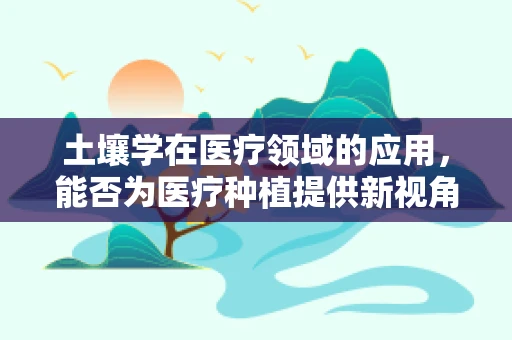 土壤学在医疗领域的应用，能否为医疗种植提供新视角？
