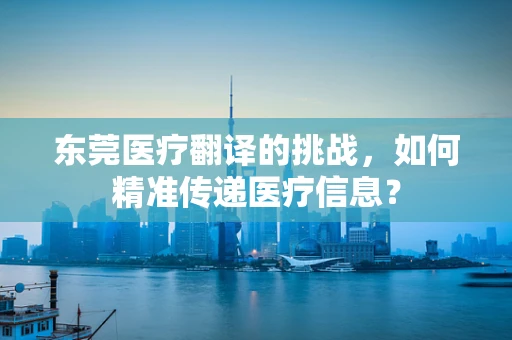 东莞医疗翻译的挑战，如何精准传递医疗信息？