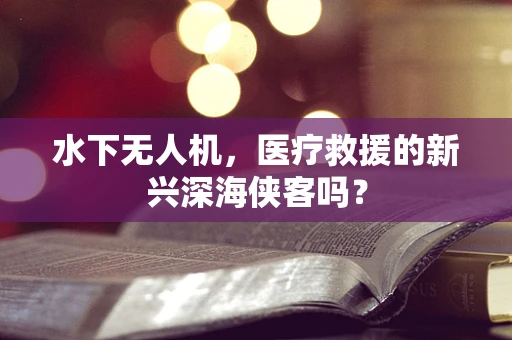 水下无人机，医疗救援的新兴深海侠客吗？