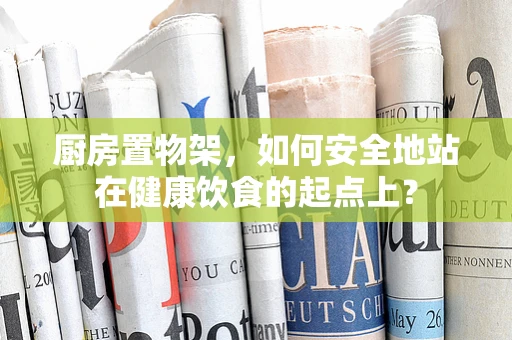 厨房置物架，如何安全地站在健康饮食的起点上？