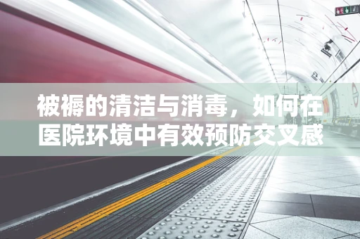 被褥的清洁与消毒，如何在医院环境中有效预防交叉感染？