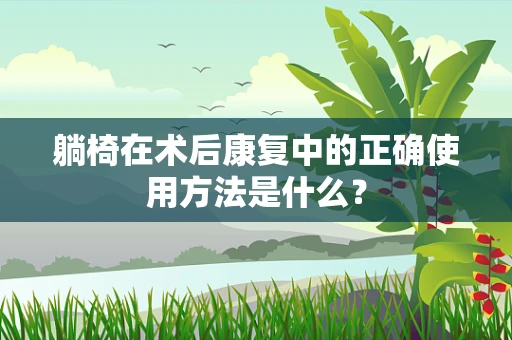躺椅在术后康复中的正确使用方法是什么？