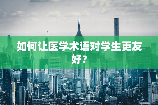 如何让医学术语对学生更友好？