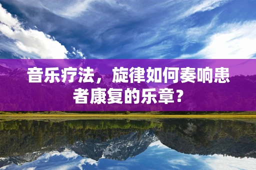 音乐疗法，旋律如何奏响患者康复的乐章？