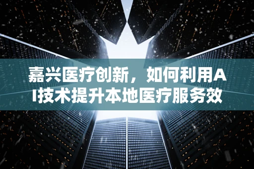嘉兴医疗创新，如何利用AI技术提升本地医疗服务效率？