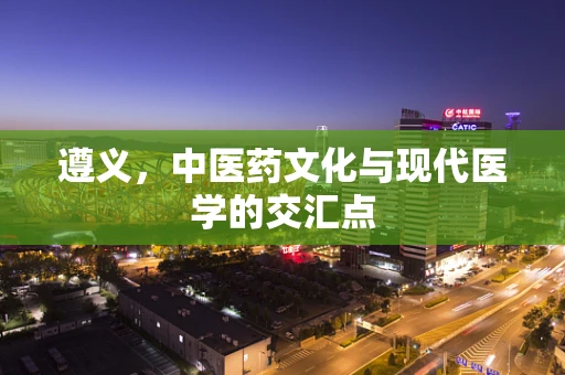 遵义，中医药文化与现代医学的交汇点