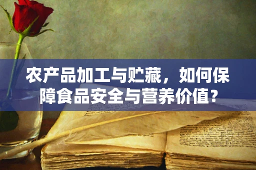 农产品加工与贮藏，如何保障食品安全与营养价值？