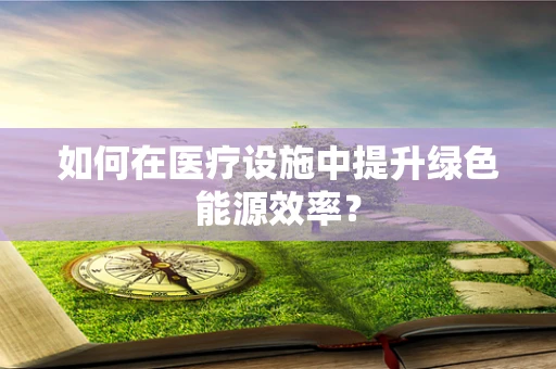 如何在医疗设施中提升绿色能源效率？