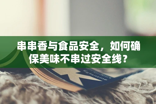 串串香与食品安全，如何确保美味不串过安全线？