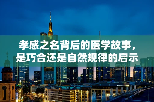 孝感之名背后的医学故事，是巧合还是自然规律的启示？