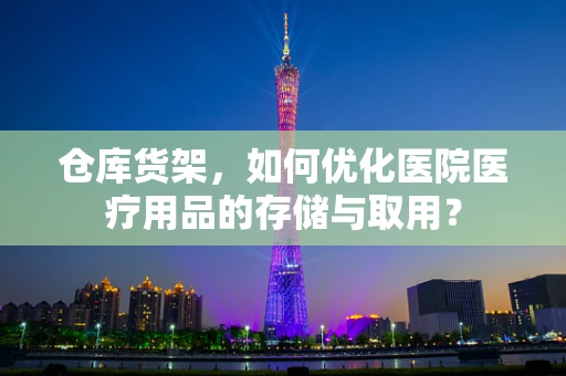 仓库货架，如何优化医院医疗用品的存储与取用？