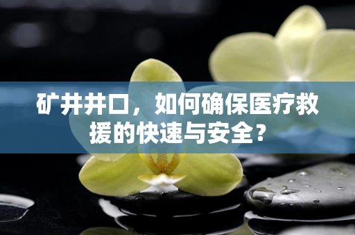 矿井井口，如何确保医疗救援的快速与安全？