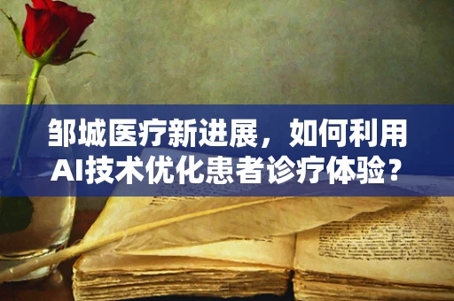 邹城医疗新进展，如何利用AI技术优化患者诊疗体验？