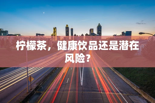 柠檬茶，健康饮品还是潜在风险？