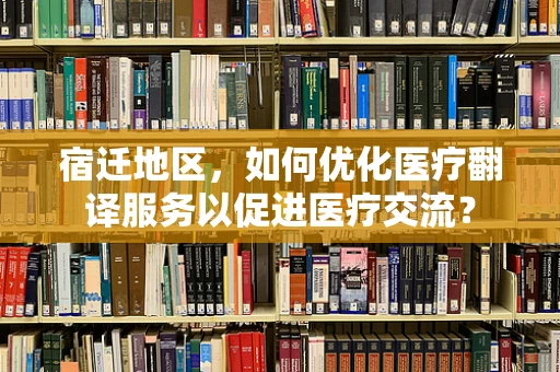 宿迁地区，如何优化医疗翻译服务以促进医疗交流？