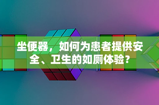 坐便器，如何为患者提供安全、卫生的如厕体验？