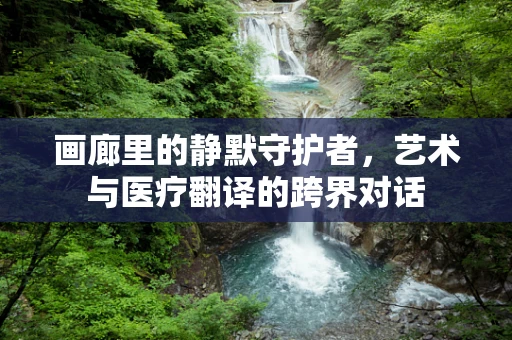 画廊里的静默守护者，艺术与医疗翻译的跨界对话