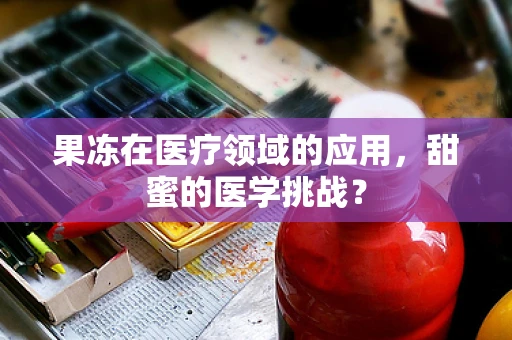 果冻在医疗领域的应用，甜蜜的医学挑战？