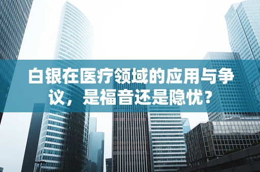 白银在医疗领域的应用与争议，是福音还是隐忧？
