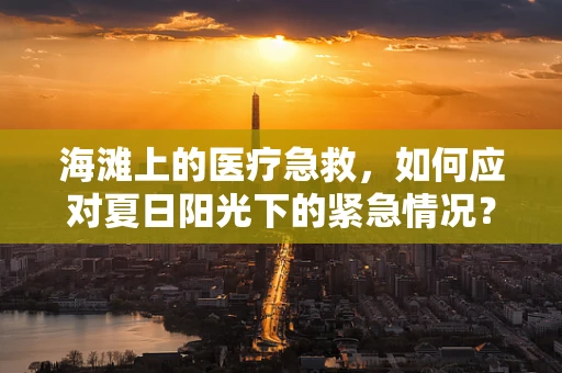 海滩上的医疗急救，如何应对夏日阳光下的紧急情况？