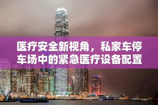 医疗安全新视角，私家车停车场中的紧急医疗设备配置是否到位？