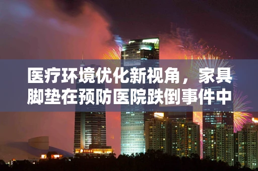 医疗环境优化新视角，家具脚垫在预防医院跌倒事件中的角色