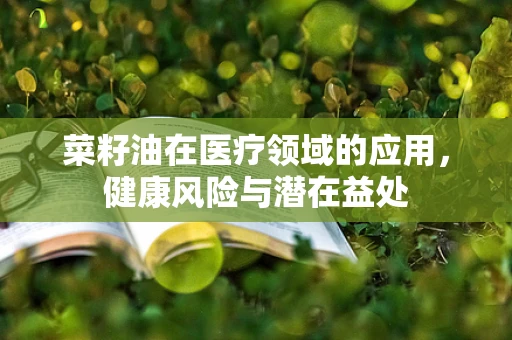 菜籽油在医疗领域的应用，健康风险与潜在益处